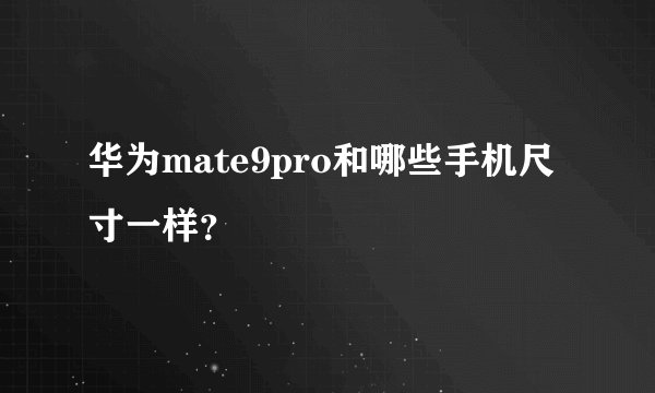 华为mate9pro和哪些手机尺寸一样?