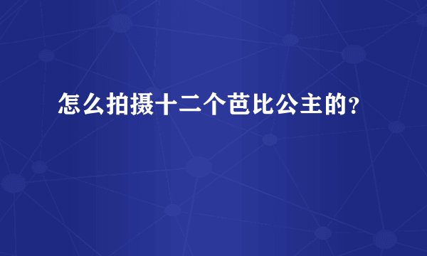 怎么拍摄十二个芭比公主的？