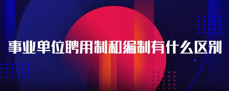 事业单位聘用制和编制有什么区别