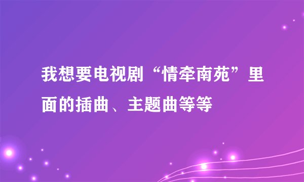 我想要电视剧“情牵南苑”里面的插曲、主题曲等等