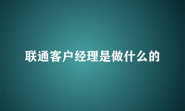 联通客户经理是做什么的