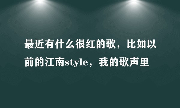 最近有什么很红的歌，比如以前的江南style，我的歌声里