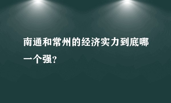 南通和常州的经济实力到底哪一个强？