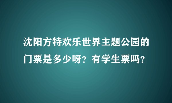 沈阳方特欢乐世界主题公园的门票是多少呀？有学生票吗？