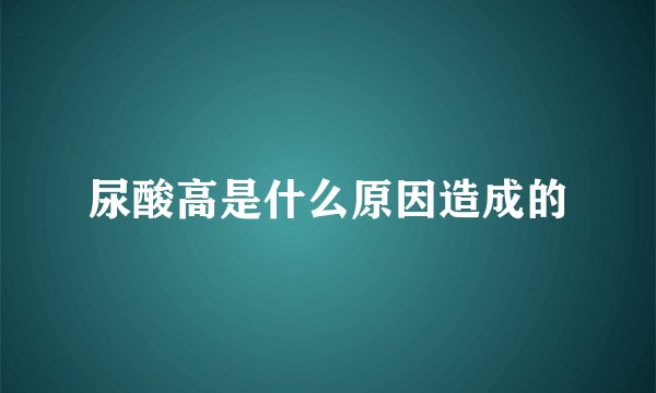 尿酸高是什么原因造成的