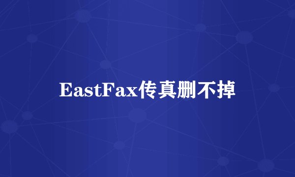 EastFax传真删不掉