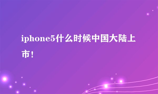 iphone5什么时候中国大陆上市！