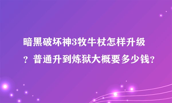 暗黑破坏神3牧牛杖怎样升级？普通升到炼狱大概要多少钱？