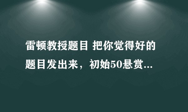 雷顿教授题目 把你觉得好的题目发出来，初始50悬赏 每15题+15悬赏