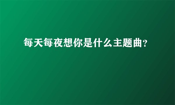 每天每夜想你是什么主题曲？