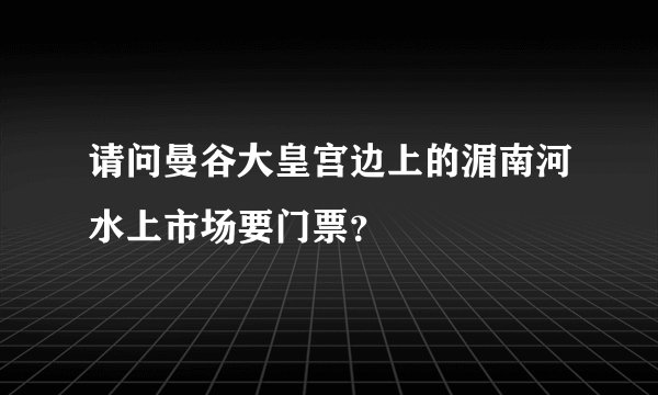 请问曼谷大皇宫边上的湄南河水上市场要门票？