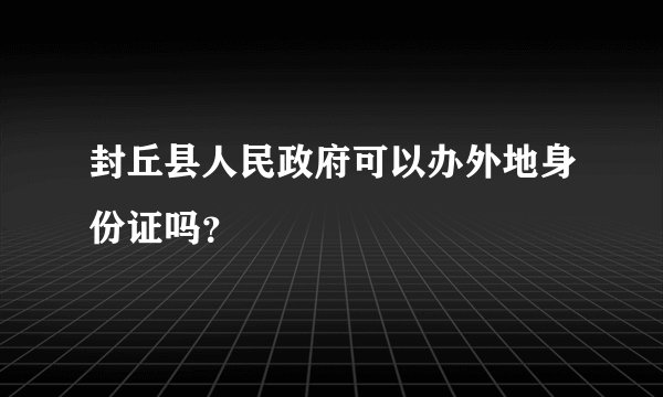 封丘县人民政府可以办外地身份证吗？
