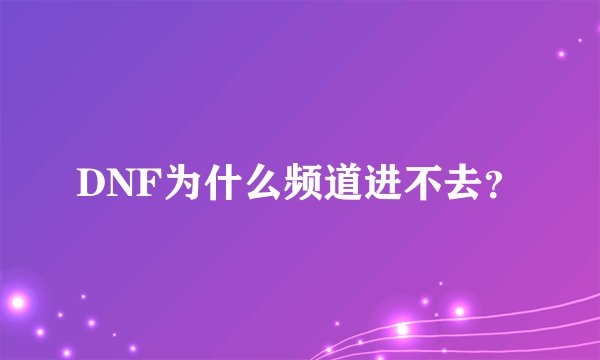 DNF为什么频道进不去？