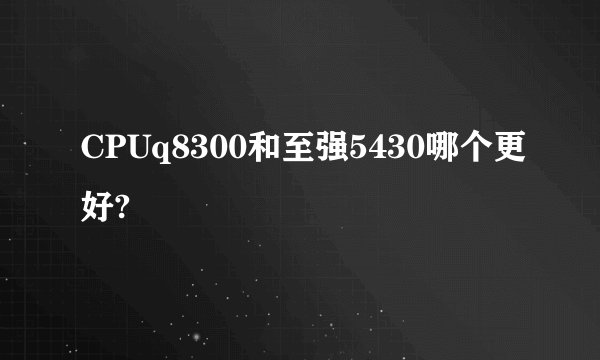 CPUq8300和至强5430哪个更好?