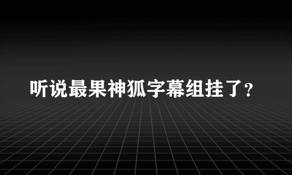听说最果神狐字幕组挂了？