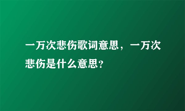 一万次悲伤歌词意思，一万次悲伤是什么意思？
