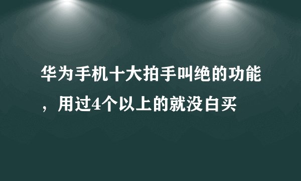 华为手机十大拍手叫绝的功能，用过4个以上的就没白买