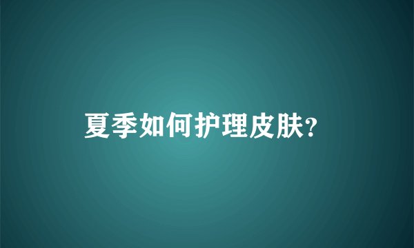 夏季如何护理皮肤？
