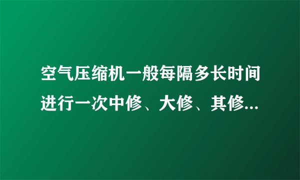 空气压缩机一般每隔多长时间进行一次中修、大修、其修理时间多长?

请帮忙给出正确答案和分析，谢谢！