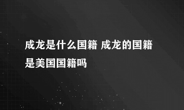 成龙是什么国籍 成龙的国籍是美国国籍吗