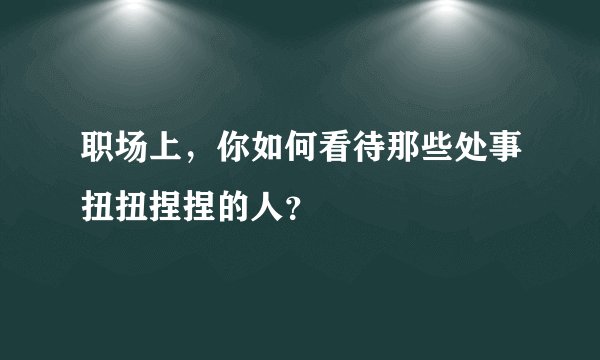职场上，你如何看待那些处事扭扭捏捏的人？