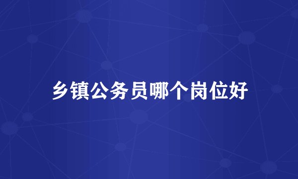 乡镇公务员哪个岗位好