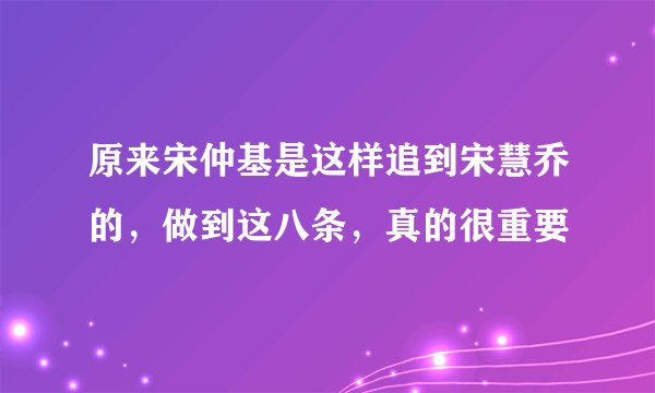 原来宋仲基是这样追到宋慧乔的，做到这八条，真的很重要
