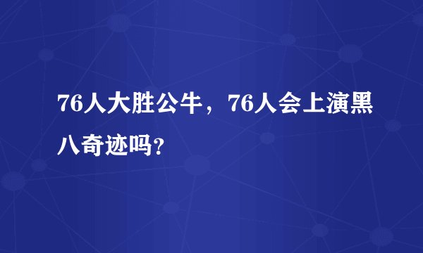76人大胜公牛，76人会上演黑八奇迹吗？