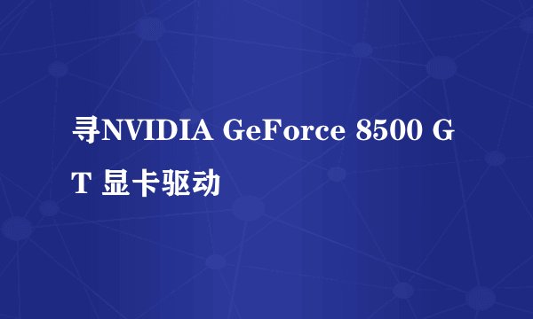 寻NVIDIA GeForce 8500 GT 显卡驱动
