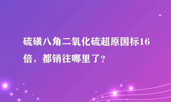硫磺八角二氧化硫超原国标16倍，都销往哪里了？
