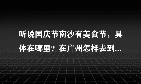 听说国庆节南沙有美食节，具体在哪里？在广州怎样去到那里？具体的路线是？