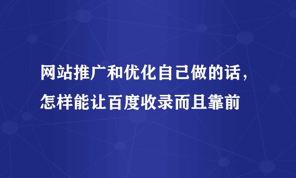 网站推广和优化自己做的话，怎样能让百度收录而且靠前