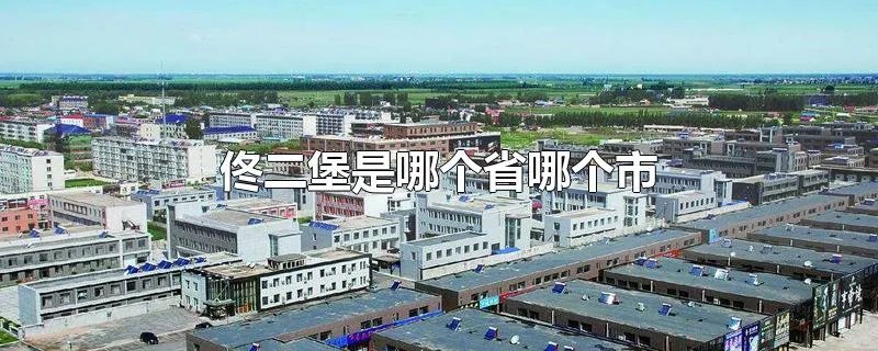 佟二堡是哪个省哪个市