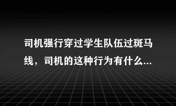 司机强行穿过学生队伍过斑马线，司机的这种行为有什么安全隐患？