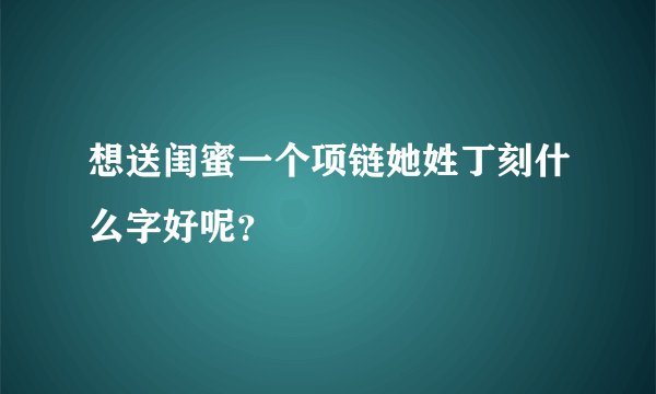 想送闺蜜一个项链她姓丁刻什么字好呢？