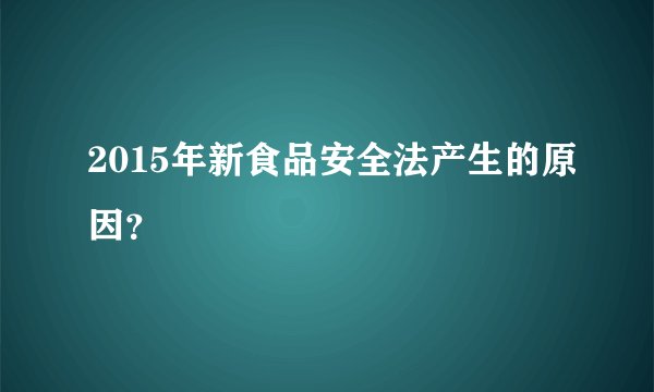 2015年新食品安全法产生的原因？