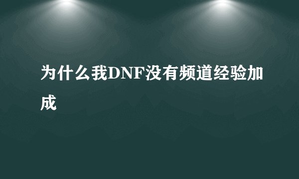 为什么我DNF没有频道经验加成