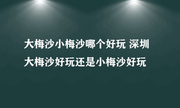大梅沙小梅沙哪个好玩 深圳大梅沙好玩还是小梅沙好玩