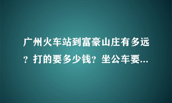 广州火车站到富豪山庄有多远？打的要多少钱？坐公车要多久啊？