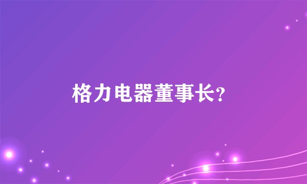 格力电器董事长？