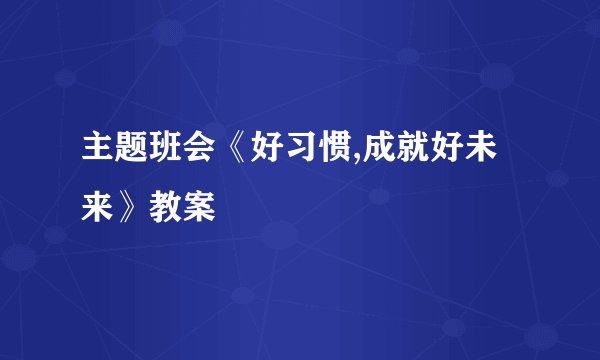 主题班会《好习惯,成就好未来》教案