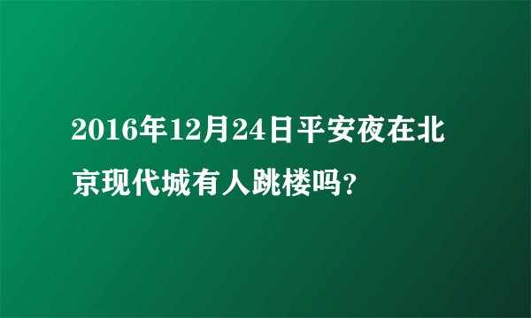 2016年12月24日平安夜在北京现代城有人跳楼吗？