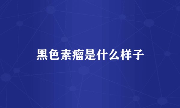 黑色素瘤是什么样子