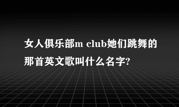 女人俱乐部m club她们跳舞的那首英文歌叫什么名字?