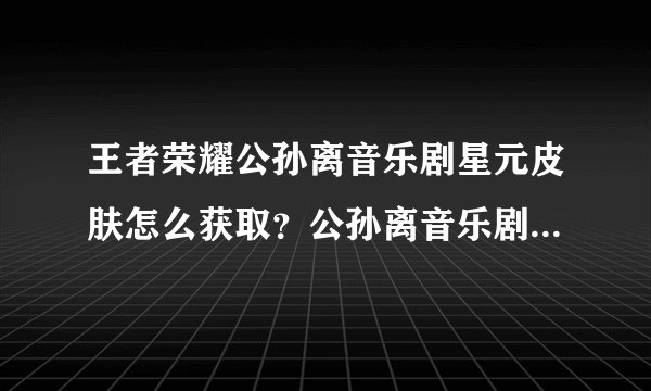 王者荣耀公孙离音乐剧星元皮肤怎么获取？公孙离音乐剧星元皮肤获取方法介绍