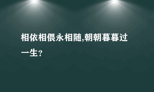 相依相偎永相随,朝朝暮暮过一生？