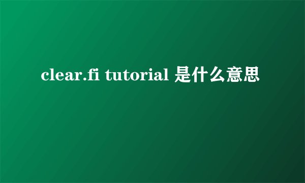 clear.fi tutorial 是什么意思