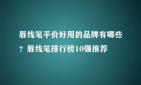 唇线笔平价好用的品牌有哪些？唇线笔排行榜10强推荐
