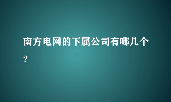 南方电网的下属公司有哪几个？