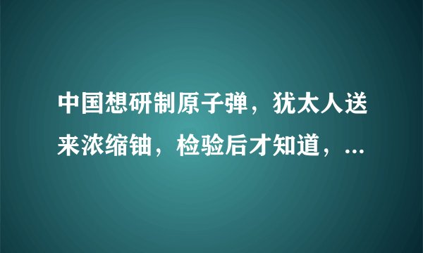 中国想研制原子弹，犹太人送来浓缩铀，检验后才知道，是来骗钱的